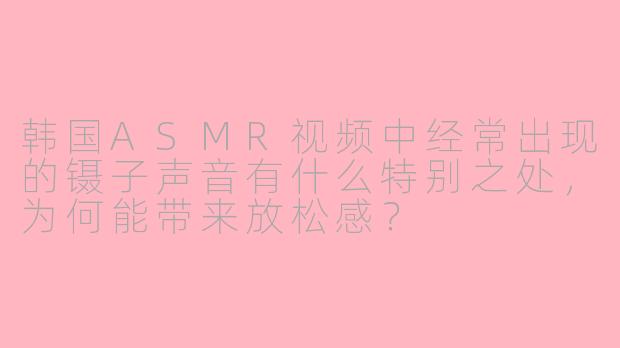 韩国ASMR视频中经常出现的镊子声音有什么特别之处,为何能带来放松感?