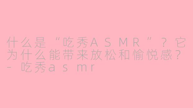 什么是“吃秀ASMR”？它为什么能带来放松和愉悦感？-吃秀asmr
