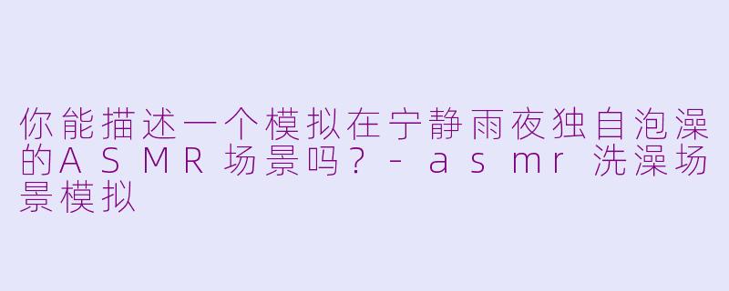 你能描述一个模拟在宁静雨夜独自泡澡的ASMR场景吗？