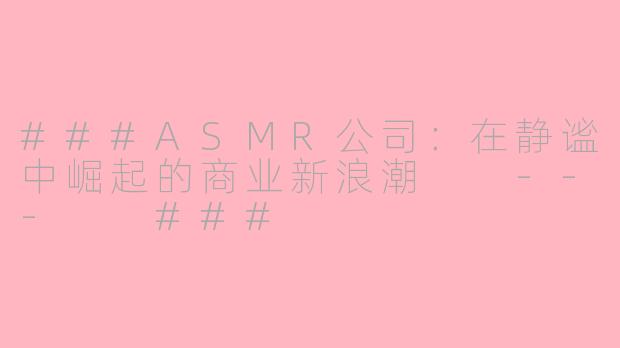 ###ASMR公司：在静谧中崛起的商业新浪潮

---

###