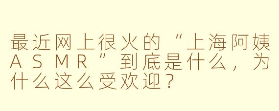 最近网上很火的“上海阿姨ASMR”到底是什么，为什么这么受欢迎？