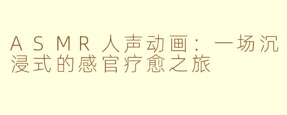 ASMR人声动画:一场沉浸式的感官疗愈之旅