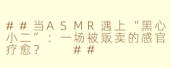 ##当ASMR遇上“黑心小二”:一场被贩卖的感官疗愈?
##