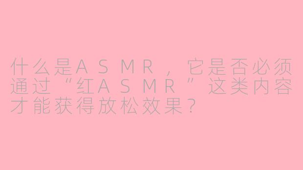 什么是ASMR，它是否必须通过“红ASMR”这类内容才能获得放松效果？