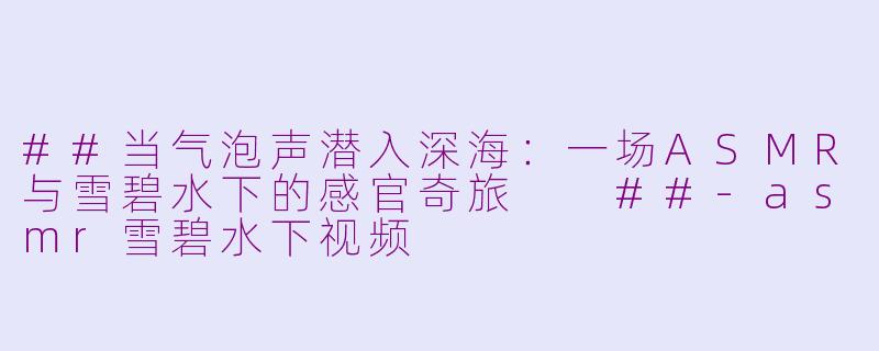 ##当气泡声潜入深海：一场ASMR与雪碧水下的感官奇旅

##-asmr雪碧水下视频