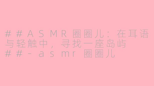 ##ASMR圈圈儿：在耳语与轻触中，寻找一座岛屿

##-asmr圈圈儿
