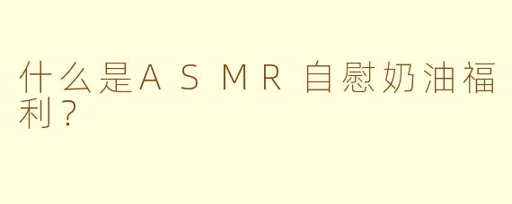 什么是ASMR自慰奶油福利？