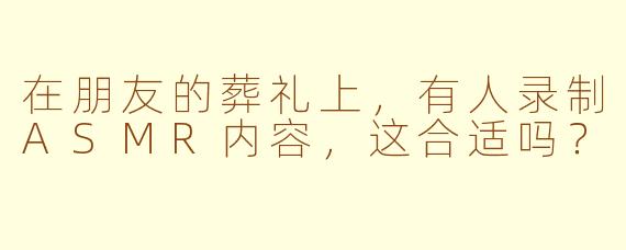在朋友的葬礼上,有人录制ASMR内容,这合适吗?