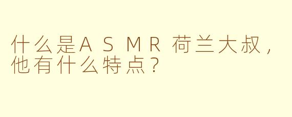 什么是ASMR荷兰大叔，他有什么特点？