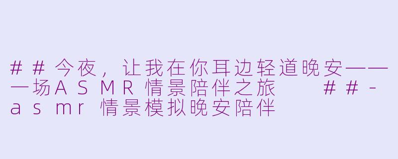 ##今夜，让我在你耳边轻道晚安——一场ASMR情景陪伴之旅

##-asmr情景模拟晚安陪伴