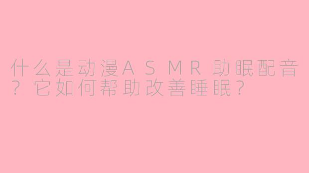 什么是动漫ASMR助眠配音？它如何帮助改善睡眠？