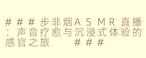 ###步非烟ASMR直播：声音疗愈与沉浸式体验的感官之旅

###