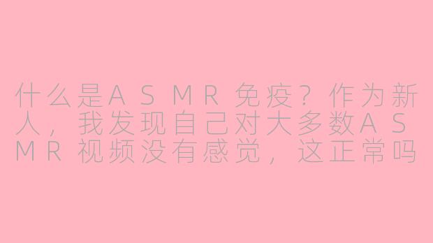 什么是ASMR免疫？作为新人，我发现自己对大多数ASMR视频没有感觉，这正常吗？-asmr免疫新人