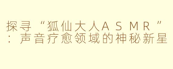 探寻“狐仙大人ASMR”:声音疗愈领域的神秘新星