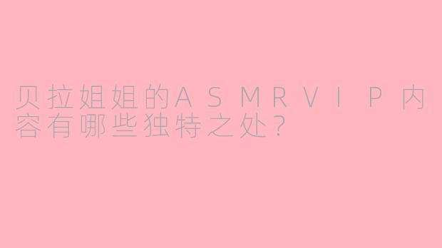 贝拉姐姐的ASMRVIP内容有哪些独特之处？