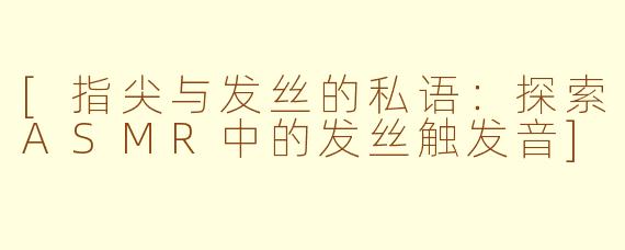 [指尖与发丝的私语：探索ASMR中的发丝触发音]