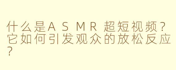 什么是ASMR超短视频？它如何引发观众的放松反应？