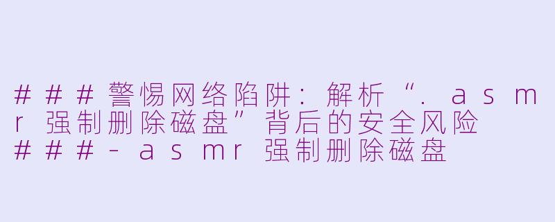 ###警惕网络陷阱：解析“.asmr强制删除磁盘”背后的安全风险

###-asmr强制删除磁盘