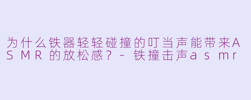 为什么铁器轻轻碰撞的叮当声能带来ASMR的放松感？