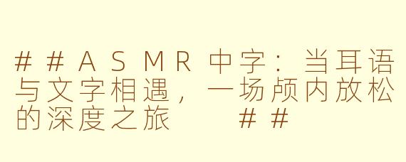 ##ASMR中字：当耳语与文字相遇，一场颅内放松的深度之旅

##