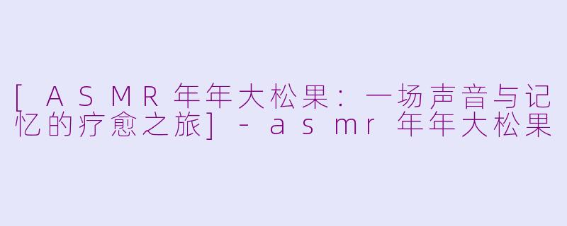 [ASMR年年大松果：一场声音与记忆的疗愈之旅]-asmr年年大松果