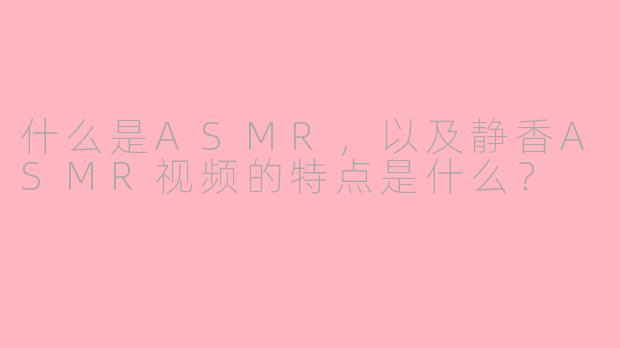 什么是ASMR，以及静香ASMR视频的特点是什么？