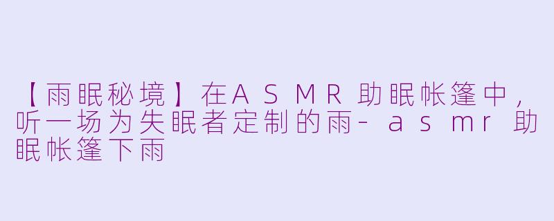 【雨眠秘境】在ASMR助眠帐篷中，听一场为失眠者定制的雨-asmr助眠帐篷下雨