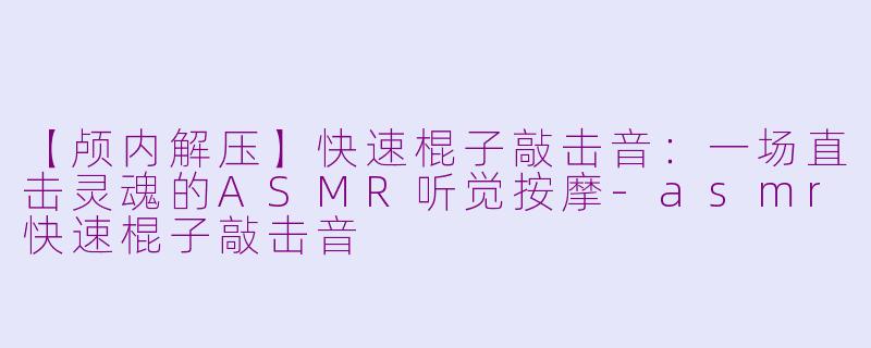 【颅内解压】快速棍子敲击音：一场直击灵魂的ASMR听觉按摩-asmr快速棍子敲击音
