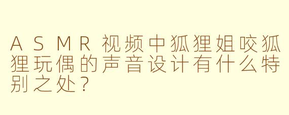 ASMR视频中狐狸姐咬狐狸玩偶的声音设计有什么特别之处？