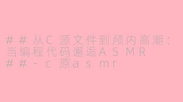 ##从C源文件到颅内高潮：当编程代码邂逅ASMR

##-c原asmr