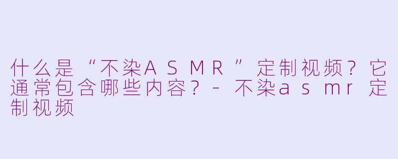 什么是“不染ASMR”定制视频？它通常包含哪些内容？-不染asmr定制视频