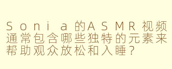 Sonia的ASMR视频通常包含哪些独特的元素来帮助观众放松和入睡？