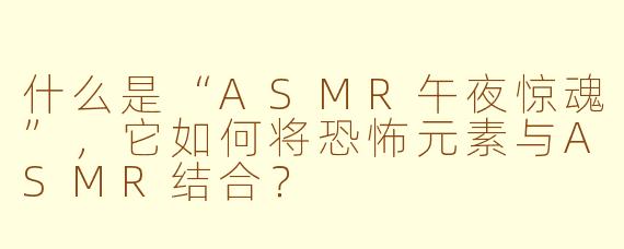 什么是“ASMR午夜惊魂”，它如何将恐怖元素与ASMR结合？