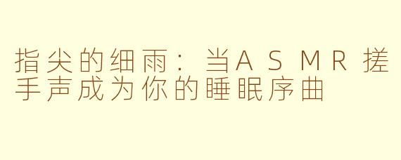指尖的细雨：当ASMR搓手声成为你的睡眠序曲