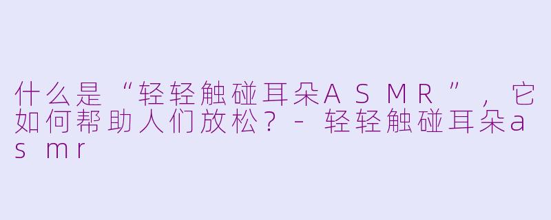 什么是“轻轻触碰耳朵ASMR”，它如何帮助人们放松？