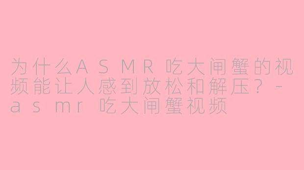 为什么ASMR吃大闸蟹的视频能让人感到放松和解压？-asmr吃大闸蟹视频