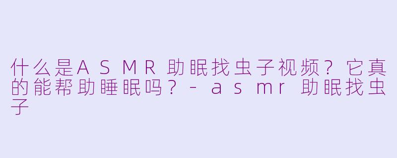什么是ASMR助眠找虫子视频?它真的能帮助睡眠吗?-asmr助眠找虫子