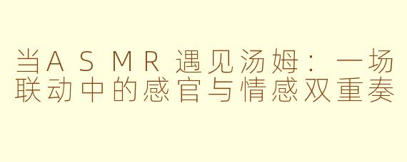 当ASMR遇见汤姆：一场联动中的感官与情感双重奏