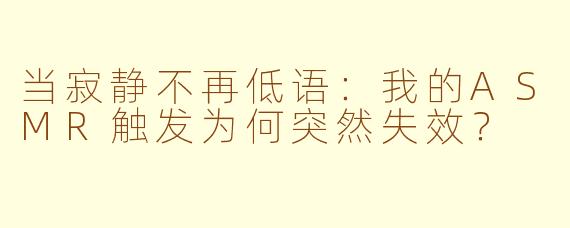 当寂静不再低语：我的ASMR触发为何突然失效？