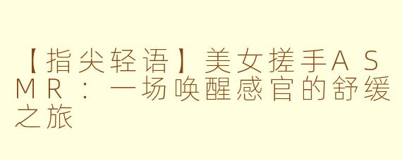 【指尖轻语】美女搓手ASMR：一场唤醒感官的舒缓之旅