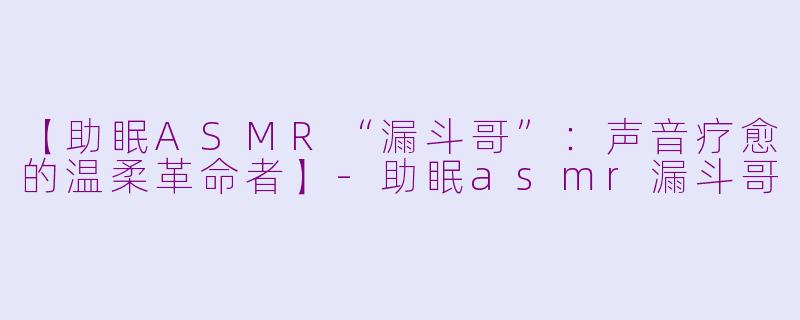 【助眠ASMR“漏斗哥”：声音疗愈的温柔革命者】