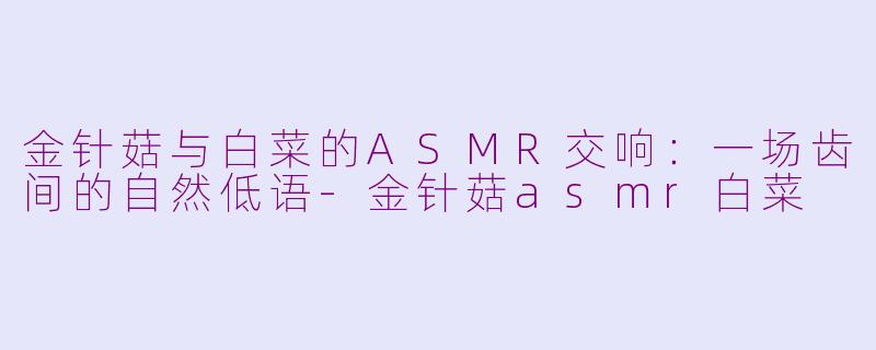 金针菇与白菜的ASMR交响:一场齿间的自然低语-金针菇asmr白菜
