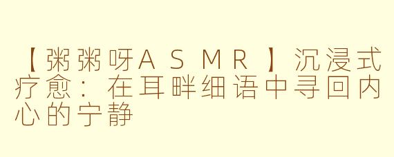 【粥粥呀ASMR】沉浸式疗愈：在耳畔细语中寻回内心的宁静