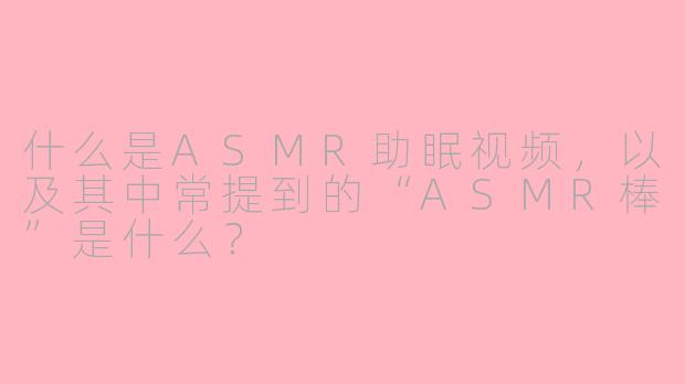 什么是ASMR助眠视频,以及其中常提到的“ASMR棒”是什么?
