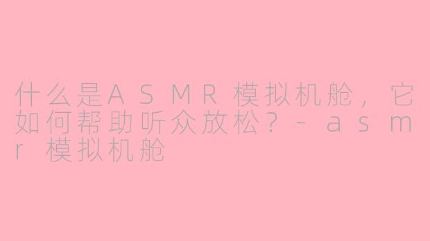 什么是ASMR模拟机舱，它如何帮助听众放松？-asmr模拟机舱