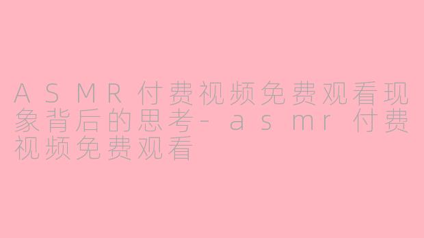 ASMR付费视频免费观看现象背后的思考-asmr付费视频免费观看