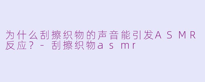 为什么刮擦织物的声音能引发ASMR反应？-刮擦织物asmr