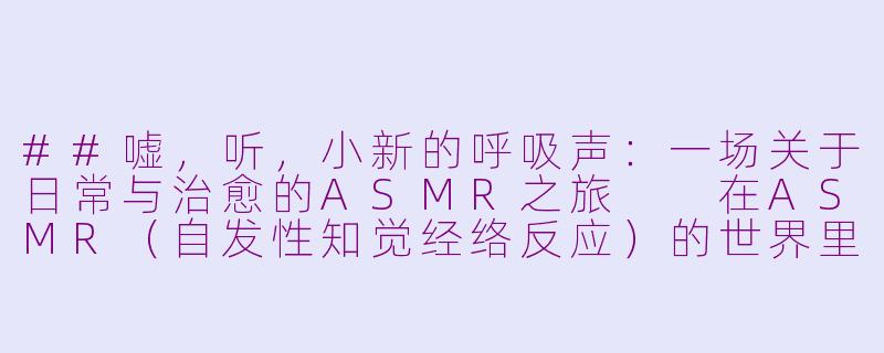 ##嘘，听，小新的呼吸声：一场关于日常与治愈的ASMR之旅

在ASMR（自发性知觉经络反应）的世界里，触发声音的素材无奇不有：耳语、翻书、敲击，乃至模拟理发或诊疗。然而，近年来，一个独特而充满生活气息的类别悄然兴起，并吸引了大量听众——那就是以日本国民级动漫角色野原新之助，即我们熟悉的“小新”为核心的ASMR内容。

这并非指小新本人正襟危坐地对着麦克风低语。所谓“小新ASMR”，其核心创意在于，创作者们巧妙地将小新日常生活场景中的环境音与行为音效进行提取、放大与艺术化处理，构建出一个沉浸式的、由声音勾勒的“蜡笔小新”宇宙。

《沉浸野原家：蜡笔小新ASMR，在熟悉的喧闹中寻找治愈》-小新asmr