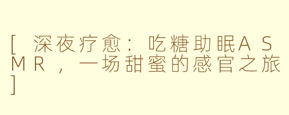 [深夜疗愈：吃糖助眠ASMR，一场甜蜜的感官之旅]