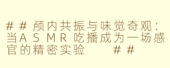 ##颅内共振与味觉奇观:当ASMR吃播成为一场感官的精密实验
##